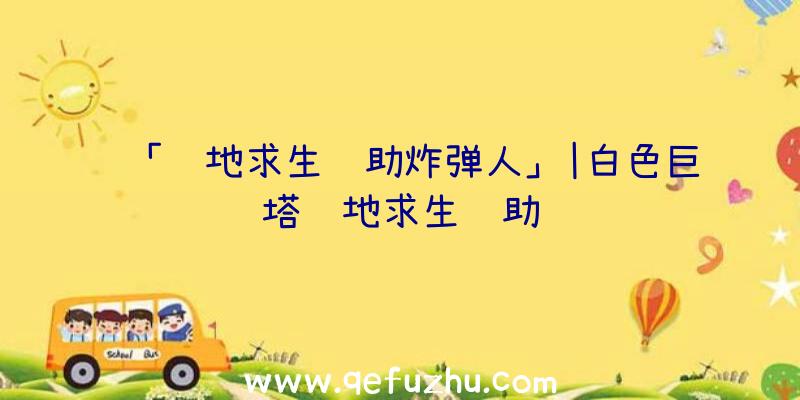 「绝地求生辅助炸弹人」|白色巨塔绝地求生辅助